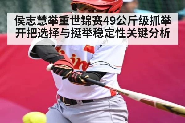 侯志慧举重世锦赛49公斤级抓举开把选择与挺举稳定性关键分析