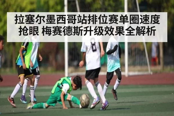 拉塞尔墨西哥站排位赛单圈速度抢眼 梅赛德斯升级效果全解析